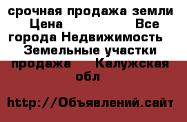 срочная продажа земли › Цена ­ 2 500 000 - Все города Недвижимость » Земельные участки продажа   . Калужская обл.